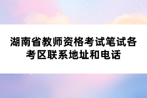 湖南省教师资格考试笔试各考区联系地址和电话