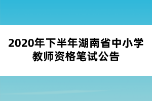 2020年下半年湖南省中小学教师资格笔试公告