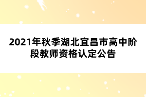 2021年秋季湖北宜昌市高中阶段教师资格认定公告