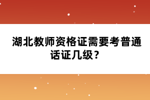 湖北教师资格证需要考普通话证几级？