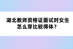 湖北教师资格证面试时女生怎么穿比较得体？