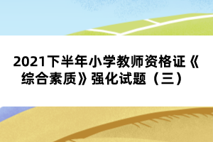 2021下半年小学教师资格证《综合素质》强化试题（三） 