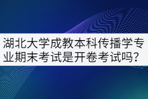 湖北大学成教本科传播学专业期末考试是开卷考试吗？