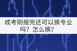 成考刚报完还可以换专业吗？怎么换？