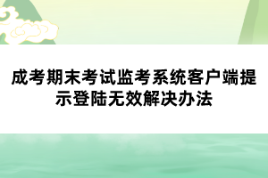 成考期末考试监考系统客户端提示登陆无效解决办法