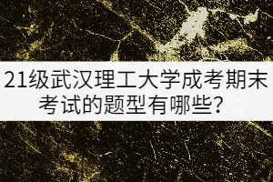 21级武汉理工大学成考期末考试的题型有哪些？