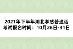 2021年下半年湖北孝感普通话考试报名时间：10月26日-31日