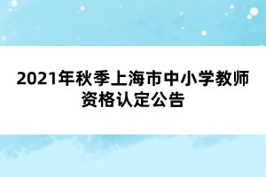 2021年秋季上海市中小学教师资格认定公告