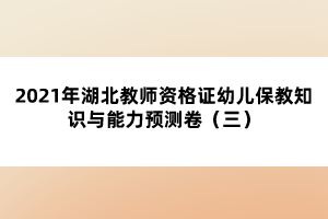 2021年湖北教师资格证幼儿保教知识与能力预测卷（三）