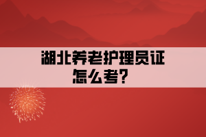 湖北养老护理员证怎么考？