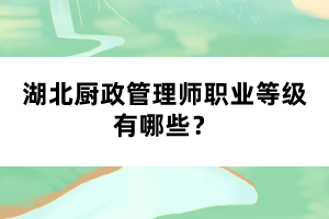 湖北厨政管理师职业等级有哪些？