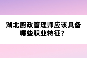 湖北厨政管理师应该具备哪些职业特征？