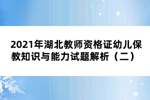 2021年湖北教师资格证幼儿保教知识与能力试题解析（二） 