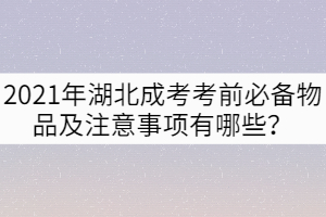 2021年湖北成考考前必备物品及注意事项有哪些？