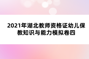 2021年湖北教师资格证幼儿保教知识与能力模拟卷四