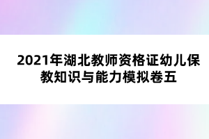 2021年湖北教师资格证幼儿保教知识与能力模拟卷五