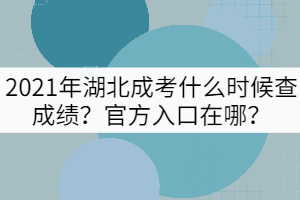 2021年湖北成考什么时候查成绩？官方入口在哪？