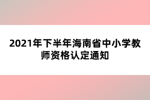 2021年下半年海南省中小学教师资格认定通知