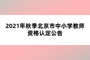 2021年秋季北京市中小学教师资格认定公告