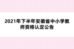 2021年下半年安徽省中小学教师资格认定公告