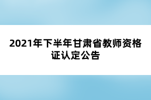 2021年下半年甘肃省教师资格证认定公告