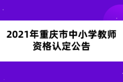 2021年重庆市中小学教师资格认定公告