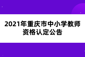 2021年重庆市中小学教师资格认定公告