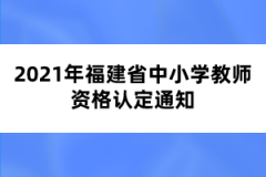 2021年福建省中小学教师资格认定通知