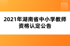 2021年湖南省中小学教师资格认定公告