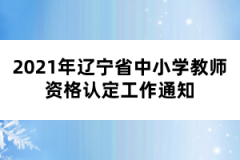 2021年辽宁省中小学教师资格认定工作通知