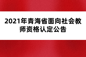 2021年青海省面向社会教师资格认定公告