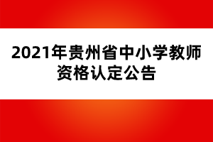 2021年贵州省中小学教师资格认定公告