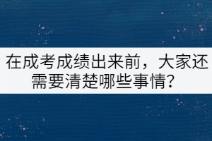 在成考成绩出来前，大家还需要清楚哪些事情？