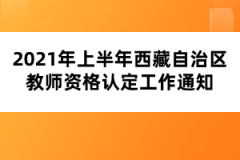 2021年上半年西藏自治区教师资格认定工作通知