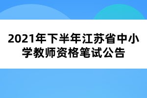 2021年下半年江苏省中小学教师资格笔试公告