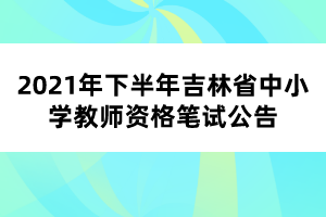 2021年下半年吉林省中小学教师资格笔试公告