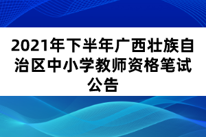 2021年下半年广西壮族自治区中小学教师资格笔试公告