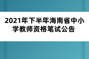 2021年下半年海南省中小学教师资格笔试公告 