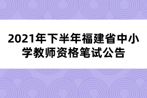 2021年下半年福建省中小学教师资格笔试公告