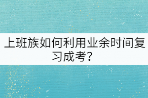 上班族如何利用业余时间复习成考？