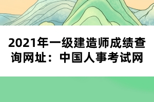 2021年一级建造师成绩查询网址：中国人事考试网