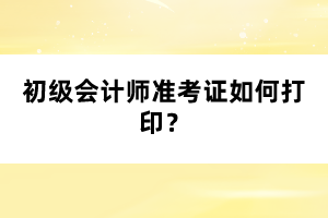 初级会计师准考证如何打印？