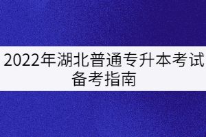 2022年湖北普通专升本考试备考指南