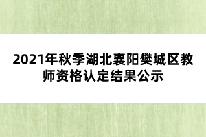 2021年秋季湖北襄阳樊城区教师资格认定结果公示