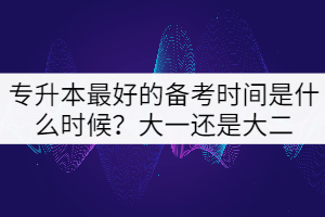 专升本最好的备考时间是什么时候？大一还是大二