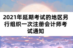 2021年延期考试的地区另行组织一次注册会计师考试通知