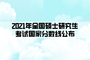 2021年全国硕士研究生考试国家分数线公布