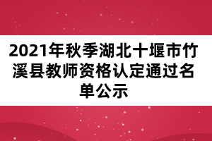 2021年秋季湖北十堰市竹溪县教师资格认定通过名单公示