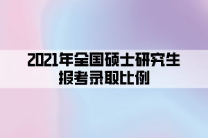 2021年全国硕士研究生报考录取比例