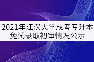 2021年江汉大学成考专升本免试录取初审情况公示